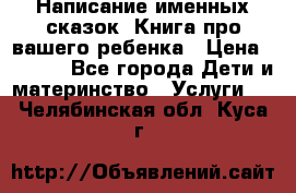 Написание именных сказок! Книга про вашего ребенка › Цена ­ 2 000 - Все города Дети и материнство » Услуги   . Челябинская обл.,Куса г.